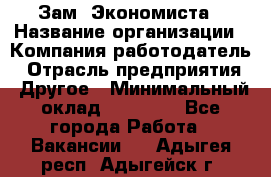 Зам. Экономиста › Название организации ­ Компания-работодатель › Отрасль предприятия ­ Другое › Минимальный оклад ­ 29 000 - Все города Работа » Вакансии   . Адыгея респ.,Адыгейск г.